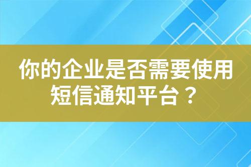 你的企業是否需要使用短信通知平臺？