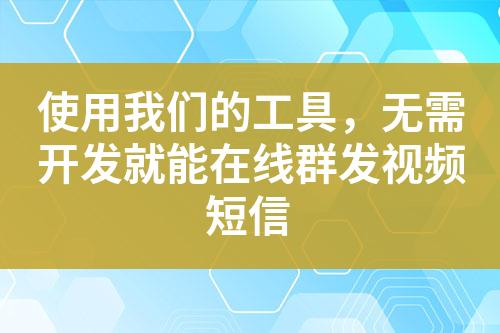 使用我們的工具，無需開發(fā)就能在線群發(fā)視頻短信