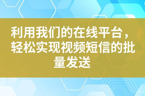 利用我們的在線平臺，輕松實現視頻短信的批量發送