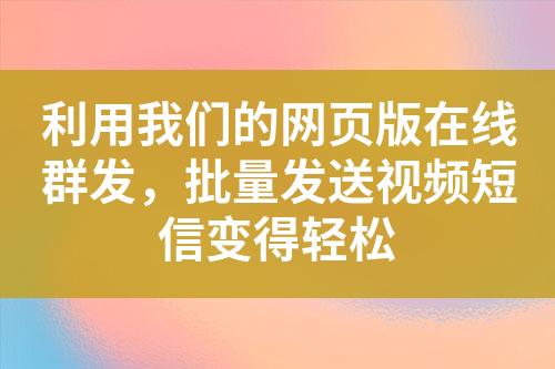 利用我們的網頁版在線群發，批量發送視頻短信變得輕松