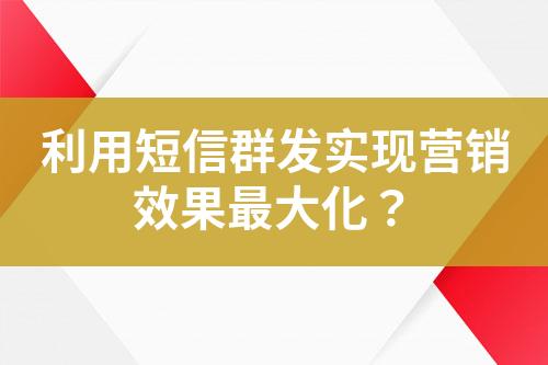 利用短信群發(fā)實現(xiàn)營銷效果最大化？