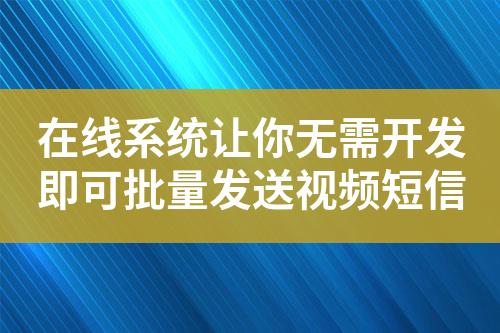 在線系統讓你無需開發即可批量發送視頻短信