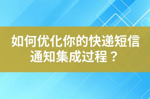 如何優(yōu)化你的快遞短信通知集成過程？