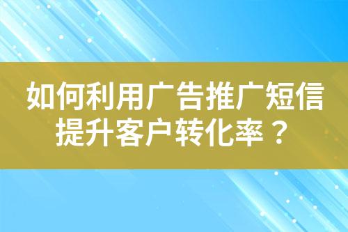 如何利用廣告推廣短信提升客戶轉化率？