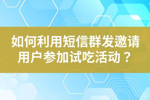 如何利用短信群發邀請用戶參加試吃活動？