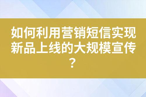 如何利用營銷短信實現新品上線的大規模宣傳？