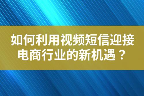 如何利用視頻短信迎接電商行業(yè)的新機(jī)遇？