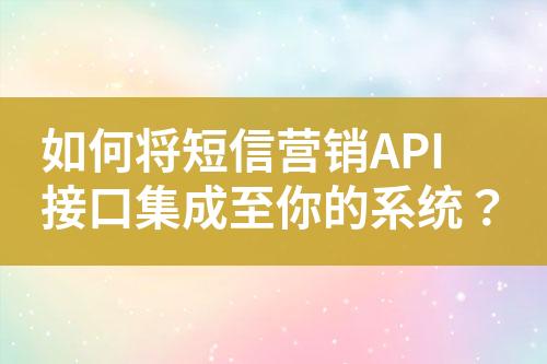 如何將短信營銷API接口集成至你的系統(tǒng)？