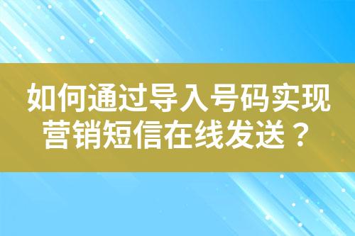 如何通過導(dǎo)入號碼實現(xiàn)營銷短信在線發(fā)送？