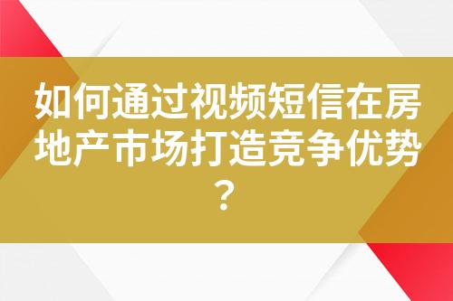 如何通過視頻短信在房地產市場打造競爭優勢？