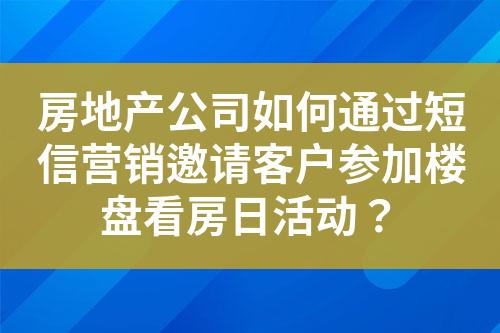 房地產公司如何通過短信營銷邀請客戶參加樓盤看房日活動？