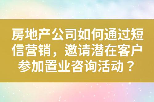 房地產(chǎn)公司如何通過短信營銷，邀請潛在客戶參加置業(yè)咨詢活動？