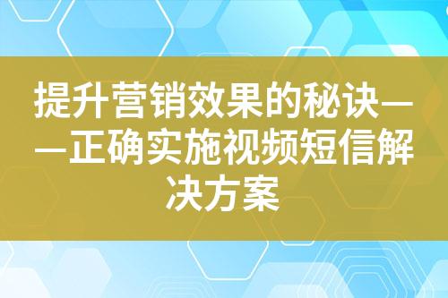 提升營銷效果的秘訣——正確實施視頻短信解決方案