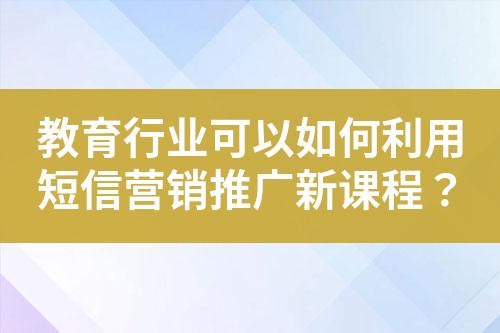 教育行業(yè)可以如何利用短信營銷推廣新課程？