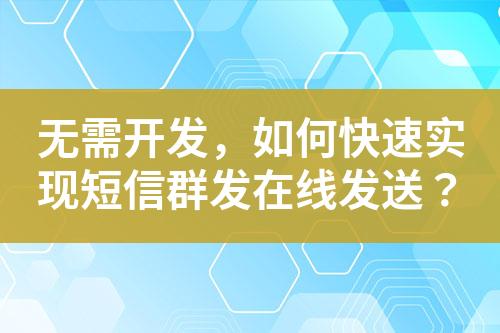 無需開發(fā)，如何快速實現(xiàn)短信群發(fā)在線發(fā)送？