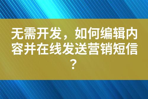 無(wú)需開發(fā)，如何編輯內(nèi)容并在線發(fā)送營(yíng)銷短信？