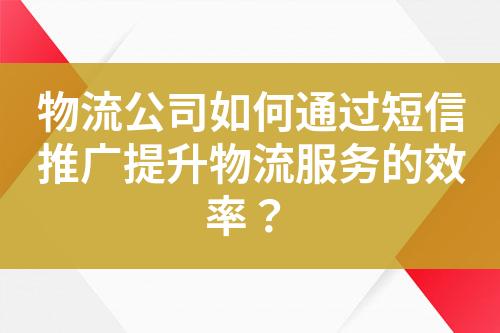 物流公司如何通過短信推廣提升物流服務的效率？