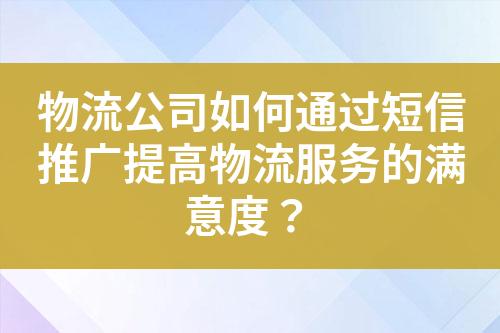 物流公司如何通過短信推廣提高物流服務的滿意度？