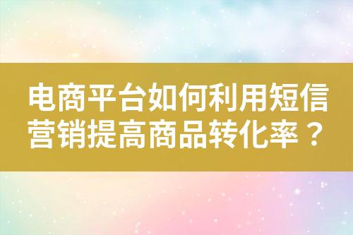 電商平臺如何利用短信營銷提高商品轉(zhuǎn)化率？