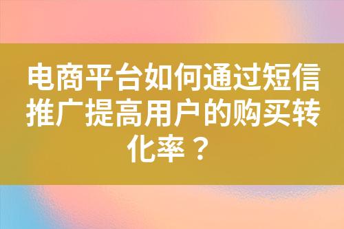 電商平臺如何通過短信推廣提高用戶的購買轉化率？