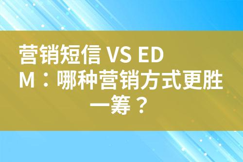 營銷短信 VS EDM：哪種營銷方式更勝一籌？