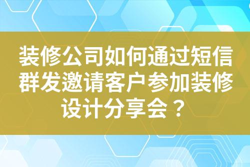 裝修公司如何通過短信群發邀請客戶參加裝修設計分享會？