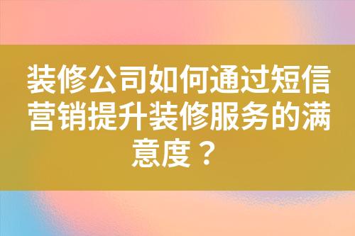 裝修公司如何通過(guò)短信營(yíng)銷(xiāo)提升裝修服務(wù)的滿意度？