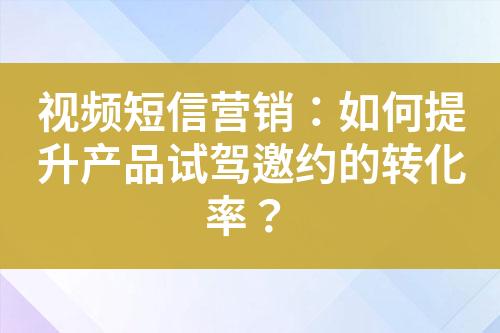 視頻短信營銷：如何提升產(chǎn)品試駕邀約的轉化率？